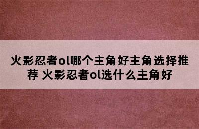 火影忍者ol哪个主角好主角选择推荐 火影忍者ol选什么主角好